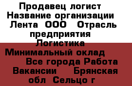 Продавец-логист › Название организации ­ Лента, ООО › Отрасль предприятия ­ Логистика › Минимальный оклад ­ 18 000 - Все города Работа » Вакансии   . Брянская обл.,Сельцо г.